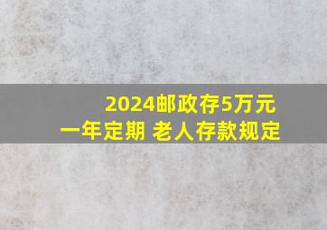 2024邮政存5万元一年定期 老人存款规定